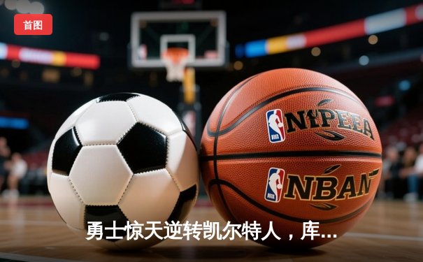 勇士惊天逆转凯尔特人，库里43分加冕总决赛MVP