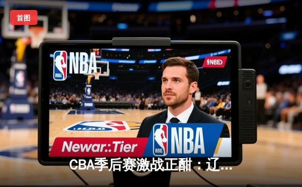 CBA季后赛激战正酣：辽宁本钢险胜广东宏远，赵继伟关键三分锁定胜局