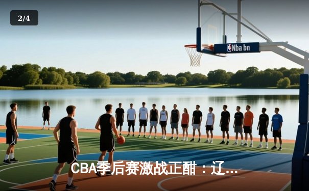 CBA季后赛激战正酣：辽宁本钢险胜广东宏远，赵继伟关键三分锁定胜局 - 2