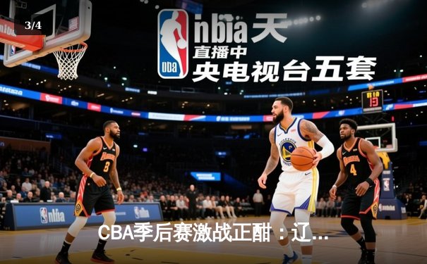 CBA季后赛激战正酣：辽宁本钢险胜广东宏远，赵继伟关键三分锁定胜局 - 3