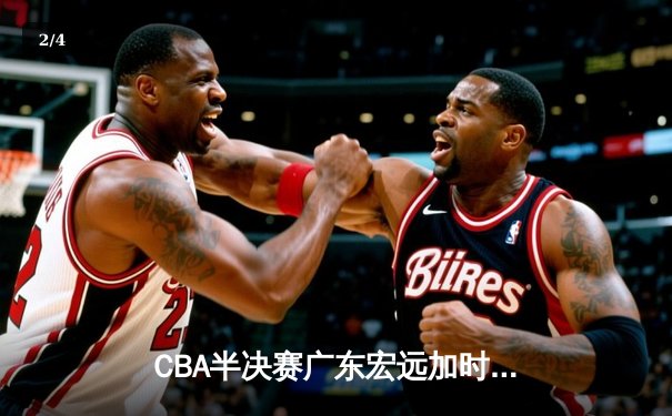 CBA半决赛广东宏远加时险胜辽宁本钢，胡明轩关键三分锁定胜局 - 2