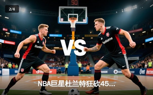 NBA巨星杜兰特狂砍45分率太阳逆转掘金，布克关键三分锁定胜局 - 2