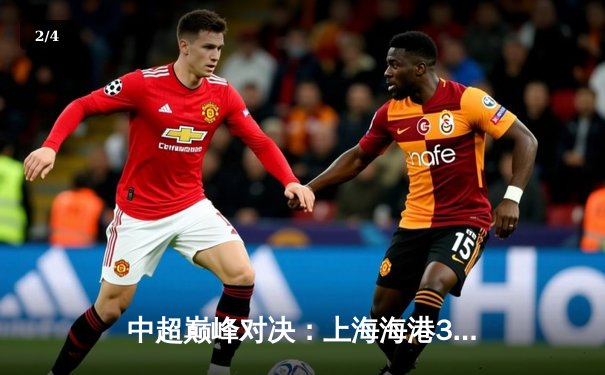 中超巅峰对决：上海海港3-2逆转山东泰山，奥斯卡绝杀锁定胜局 - 2