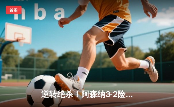 逆转绝杀！阿森纳3-2险胜热刺，孙兴慜双响难救主