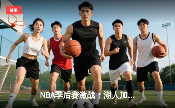 NBA季后赛激战：湖人加时险胜勇士，詹姆斯关键三分定乾坤