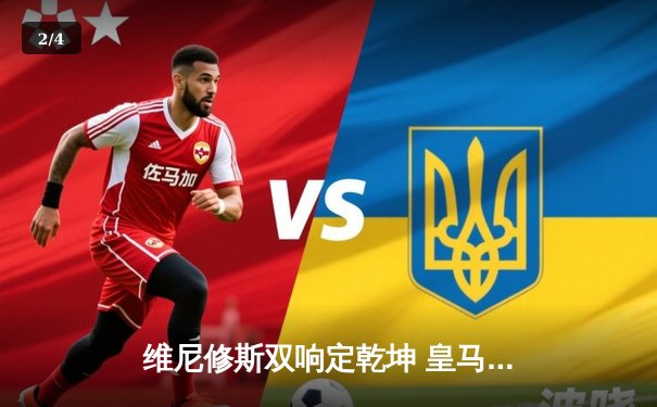 维尼修斯双响定乾坤 皇马加时鏖战3-1逆转曼城挺进欧冠四强 - 2