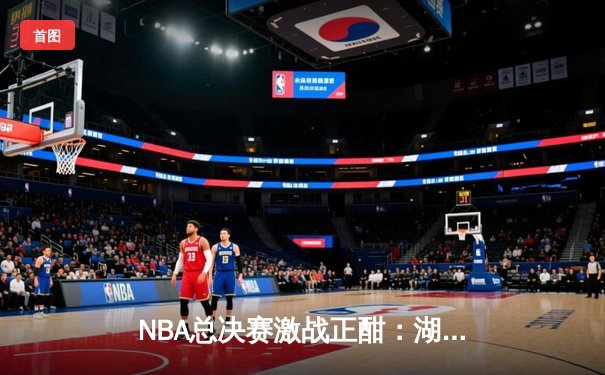 NBA总决赛激战正酣：湖人加时险胜热火，詹姆斯砍下三双率队夺赛点