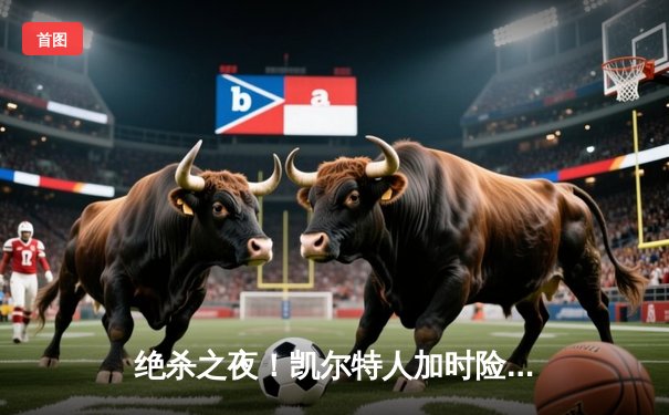 绝杀之夜！凯尔特人加时险胜勇士，塔图姆44分创赛季新高