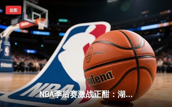 NBA季后赛激战正酣：湖人加时险胜勇士，詹姆斯狂砍40分创纪录