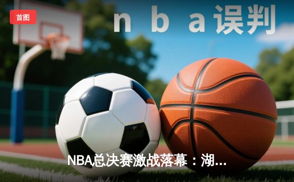 NBA总决赛激战落幕：湖人加时险胜凯尔特人，詹姆斯砍下三双率队夺冠