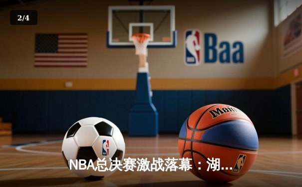 NBA总决赛激战落幕：湖人加时险胜凯尔特人，詹姆斯砍下三双率队夺冠 - 2