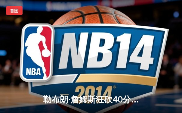 勒布朗·詹姆斯狂砍40分创赛季新高 湖人加时险胜勇士迎三连胜