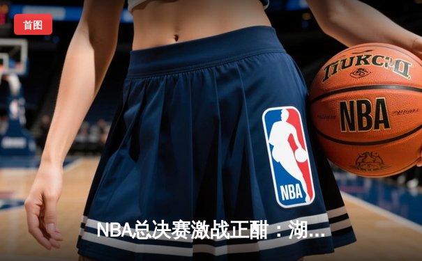 NBA总决赛激战正酣：湖人逆转凯尔特人夺冠，詹姆斯独揽40分创纪录
