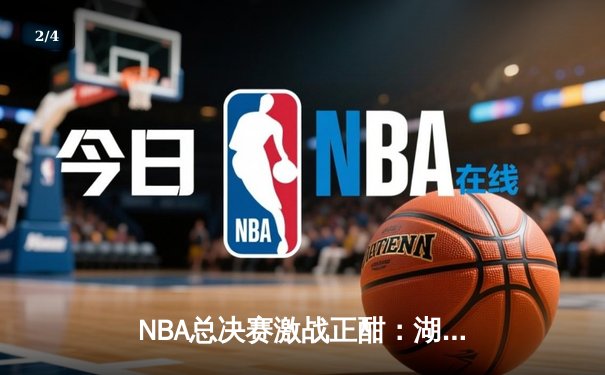 NBA总决赛激战正酣：湖人逆转凯尔特人夺冠，詹姆斯独揽40分创纪录 - 2