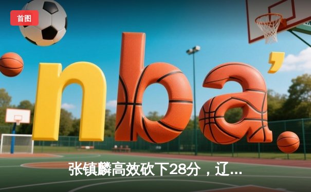 张镇麟高效砍下28分，辽宁男篮加时险胜广东，总决赛大比分2-0领先