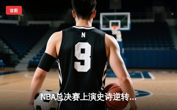 NBA总决赛上演史诗逆转！金州勇士加时险胜波士顿凯尔特人