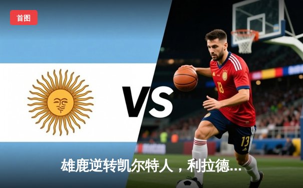 雄鹿逆转凯尔特人，利拉德关键时刻主宰比赛