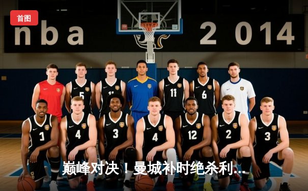 巅峰对决！曼城补时绝杀利物浦 3-2锁定英超天王山之战