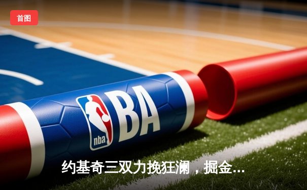 约基奇三双力挽狂澜，掘金抢七险胜森林狼挺进西决