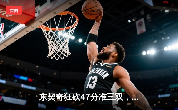 东契奇狂砍47分准三双，独行侠加时险胜凯尔特人扳回一城