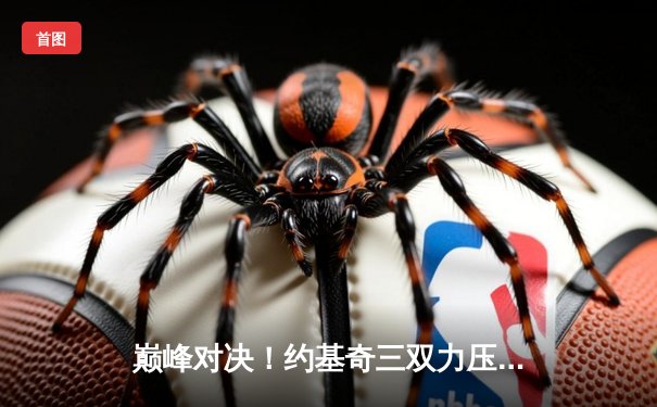 巅峰对决！约基奇三双力压字母哥，掘金加时险胜雄鹿