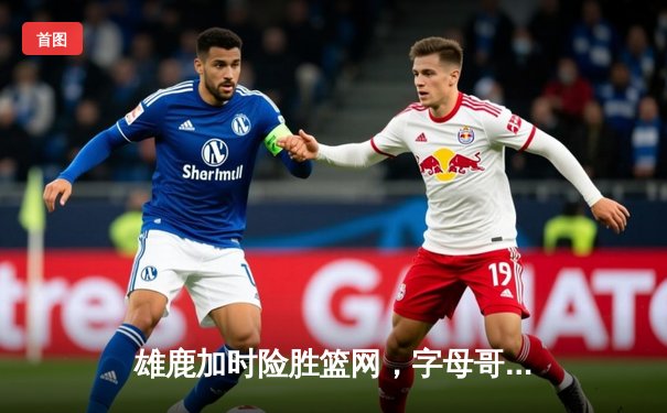 雄鹿加时险胜篮网，字母哥44分14篮板率队逆转，杜兰特空砍37分