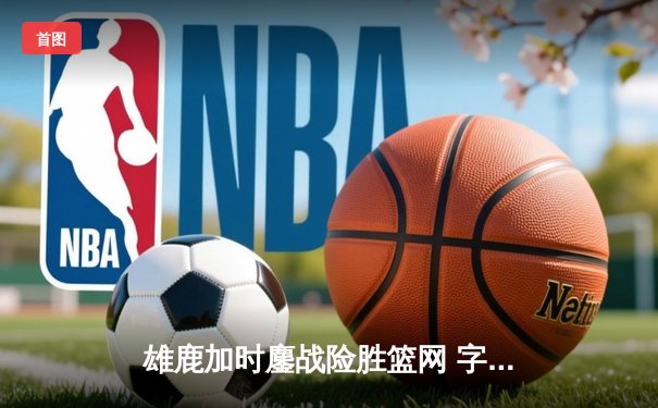 雄鹿加时鏖战险胜篮网 字母哥44分主宰关键时刻