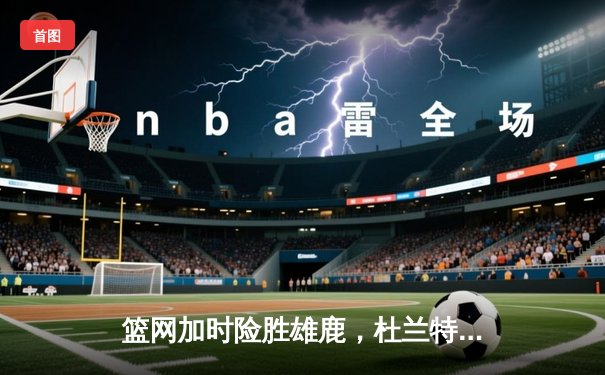 篮网加时险胜雄鹿，杜兰特49分刷新个人季后赛纪录