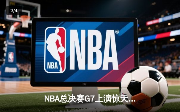 NBA总决赛G7上演惊天逆转 凯尔特人加时险胜勇士夺第18冠 - 2