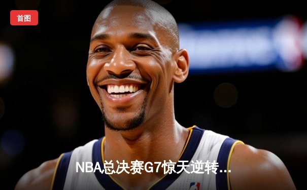 NBA总决赛G7惊天逆转：凯尔特人险胜勇士加冕总冠军
