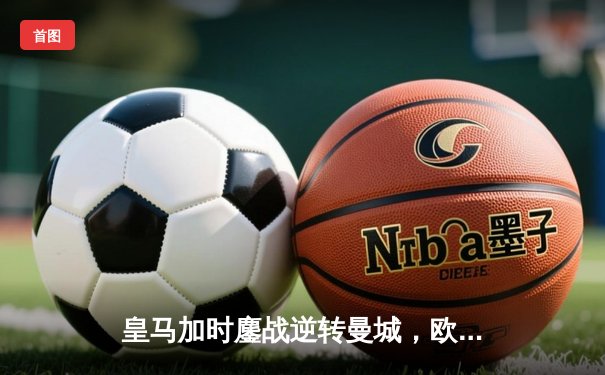 皇马加时鏖战逆转曼城，欧冠卫冕之路再进一步