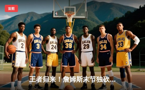 王者归来！詹姆斯末节独砍19分率湖人逆转掘金，系列赛悬念重生