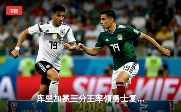 库里加冕三分王率领勇士复仇凯尔特人，总决赛再现经典对决