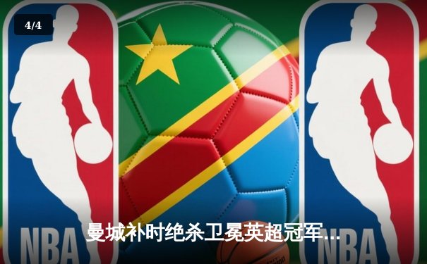 曼城补时绝杀卫冕英超冠军，历史性四连冠创英格兰新纪元 - 4