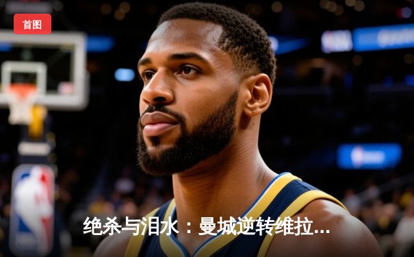 绝杀与泪水：曼城逆转维拉夺英超四连冠，历史由蓝月铸就