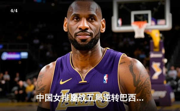 中国女排鏖战五局逆转巴西，世界联赛香港站斩获关键胜利 - 4