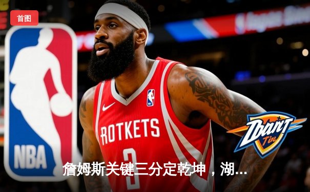 詹姆斯关键三分定乾坤，湖人加时险胜勇士锁定西部第七