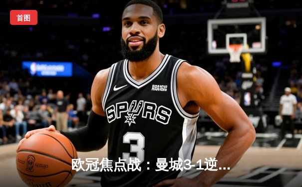 欧冠焦点战：曼城3-1逆转皇马，哈兰德双响主宰伯纳乌