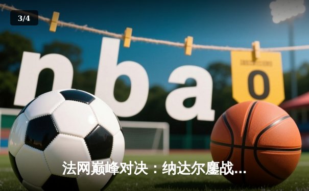 法网巅峰对决：纳达尔鏖战四小时逆转德约科维奇，夺第14冠创历史 - 3