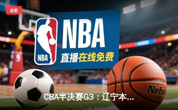 CBA半决赛G3：辽宁本钢加时险胜广东宏远 赵继伟33分统治关键时刻