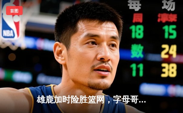 雄鹿加时险胜篮网，字母哥44分14篮板上演逆转好戏
