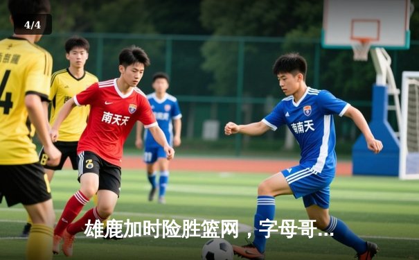 雄鹿加时险胜篮网，字母哥44分14篮板上演逆转好戏 - 4